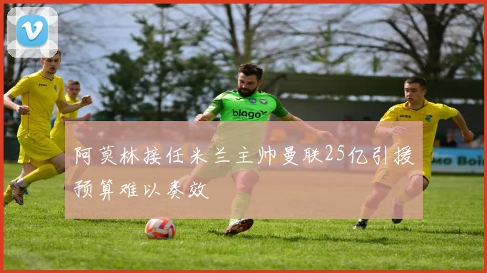 阿莫林接任米兰主帅曼联25亿引援预算难以奏效