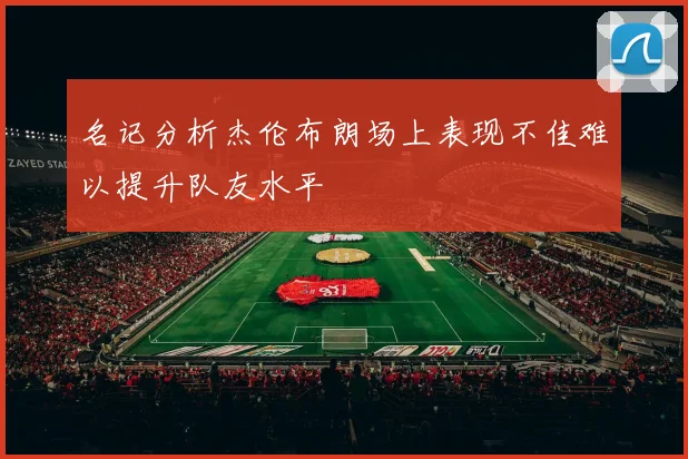 名记分析杰伦布朗场上表现不佳难以提升队友水平