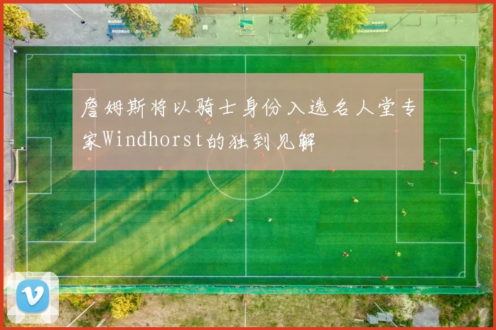 詹姆斯将以骑士身份入选名人堂专家Windhorst的独到见解