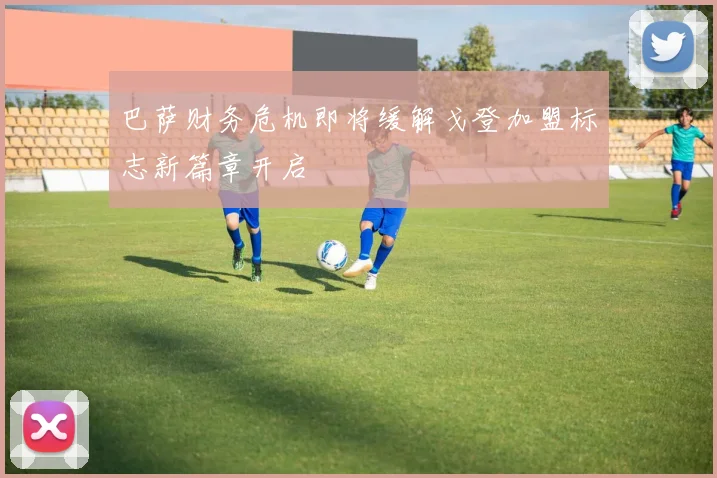 巴萨财务危机即将缓解戈登加盟标志新篇章开启