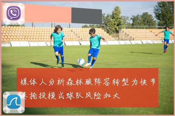 媒体人分析森林狼阵容转型为快节奏抢投模式球队风险加大