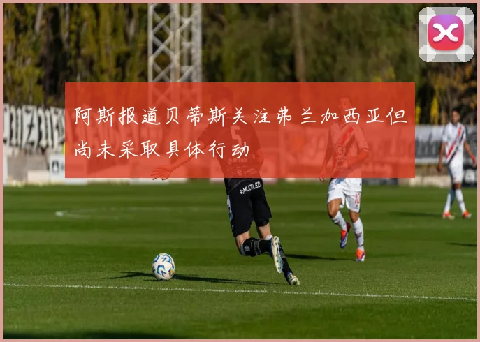 阿斯报道贝蒂斯关注弗兰加西亚但尚未采取具体行动
