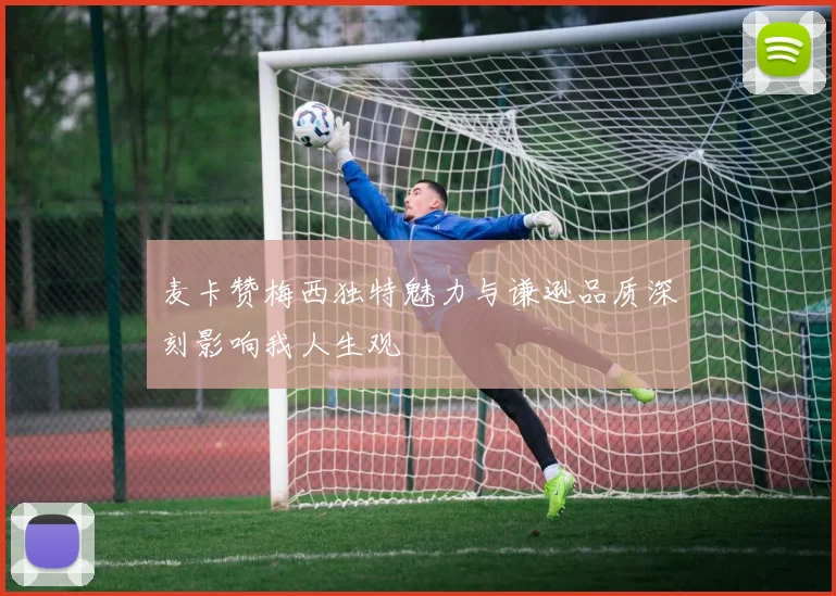麦卡赞梅西独特魅力与谦逊品质深刻影响我人生观