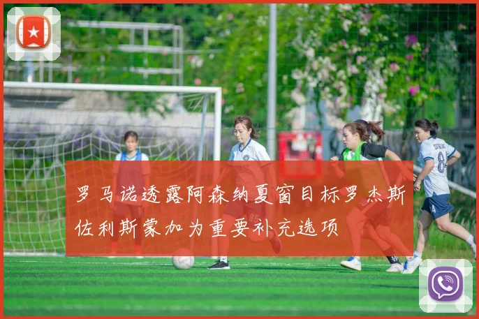 罗马诺透露阿森纳夏窗目标罗杰斯佐利斯蒙加为重要补充选项