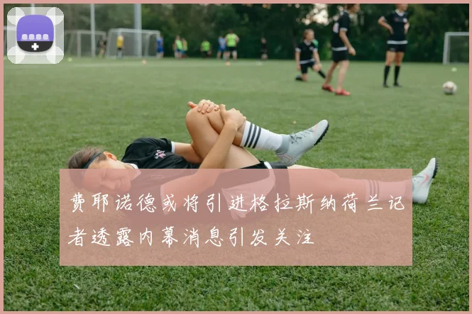 费耶诺德或将引进格拉斯纳荷兰记者透露内幕消息引发关注