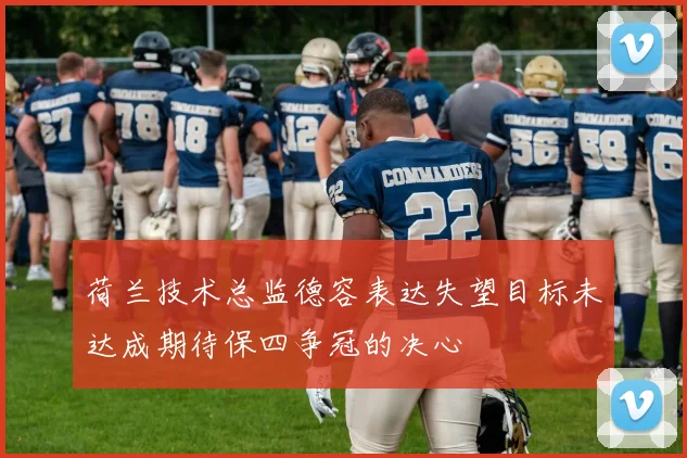 荷兰技术总监德容表达失望目标未达成期待保四争冠的决心