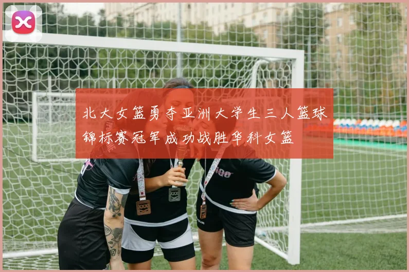 北大女篮勇夺亚洲大学生三人篮球锦标赛冠军成功战胜华科女篮
