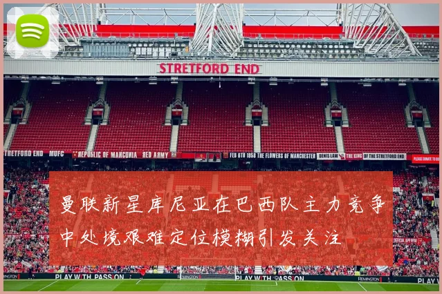 曼联新星库尼亚在巴西队主力竞争中处境艰难定位模糊引发关注