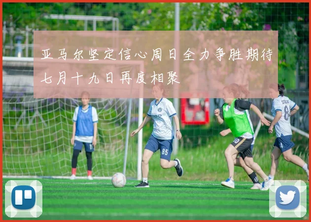 亚马尔坚定信心周日全力争胜期待七月十九日再度相聚
