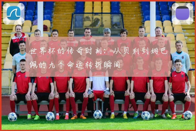 世界杯的传奇时刻：从贝利到姆巴佩的九个命运转折瞬间