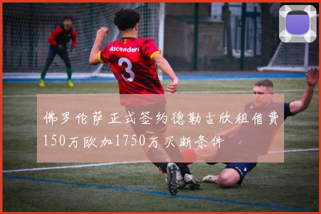 佛罗伦萨正式签约德勒古欣租借费150万欧加1750万买断条件