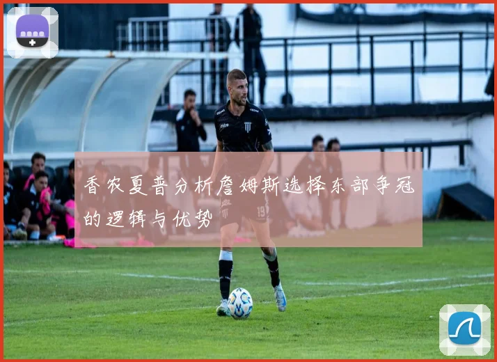 香农夏普分析詹姆斯选择东部争冠的逻辑与优势