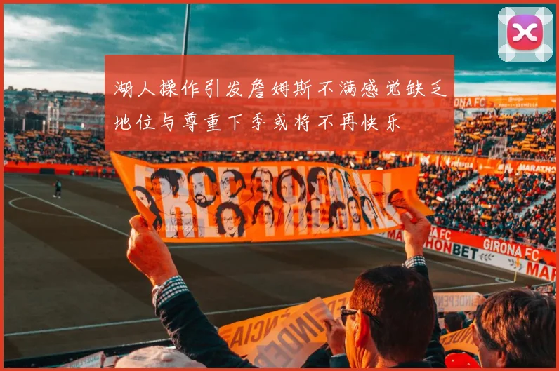 湖人操作引发詹姆斯不满感觉缺乏地位与尊重下季或将不再快乐